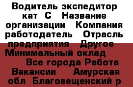 Водитель-экспедитор кат. С › Название организации ­ Компания-работодатель › Отрасль предприятия ­ Другое › Минимальный оклад ­ 55 000 - Все города Работа » Вакансии   . Амурская обл.,Благовещенский р-н